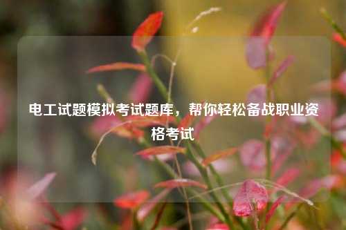 電工試題模擬考試題庫(kù)，幫你輕松備戰(zhàn)職業(yè)資格考試-圖1