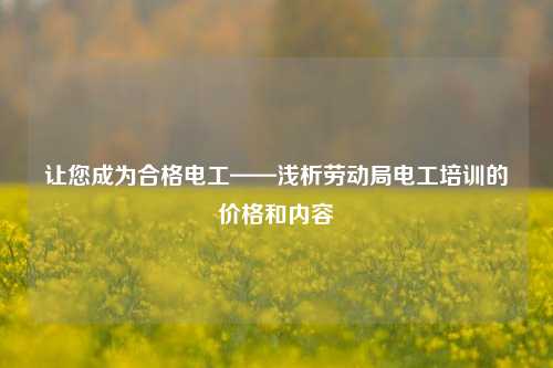 讓您成為合格電工——淺析勞動局電工培訓(xùn)的價格和內(nèi)容-圖1
