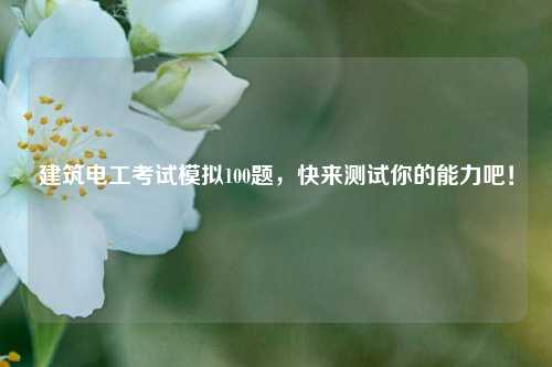 建筑電工考試模擬100題，快來(lái)測(cè)試你的能力吧！-圖1