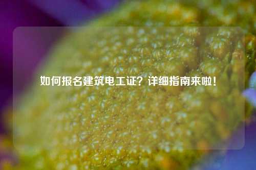 如何報名建筑電工證？詳細(xì)指南來啦！-圖1