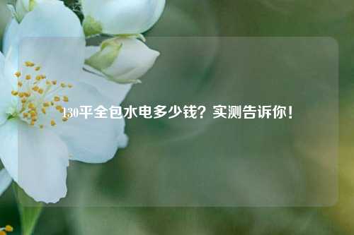 130平全包水電多少錢？實測告訴你！-圖1