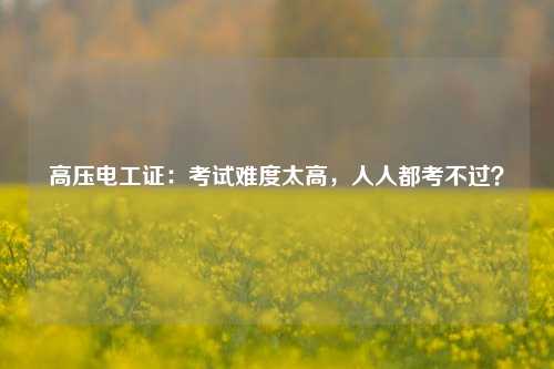 高壓電工證：考試難度太高，人人都考不過(guò)？-圖1