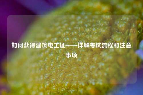如何獲得建筑電工證——詳解考試流程和注意事項(xiàng)-圖1