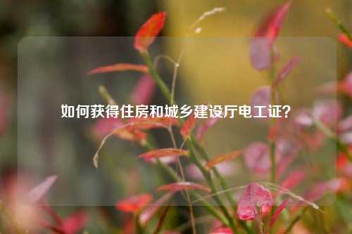 如何獲得住房和城鄉(xiāng)建設(shè)廳電工證？-圖1