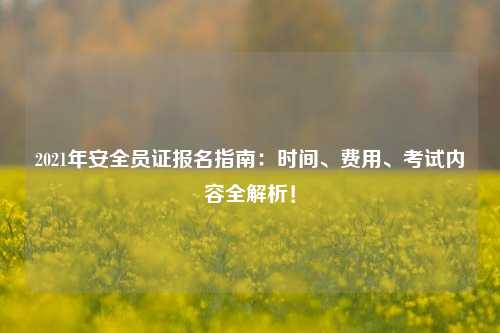 2021年安全員證報名指南：時間、費用、考試內(nèi)容全解析！-圖1