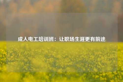 成人電工培訓(xùn)班：讓職場生涯更有前途-圖1