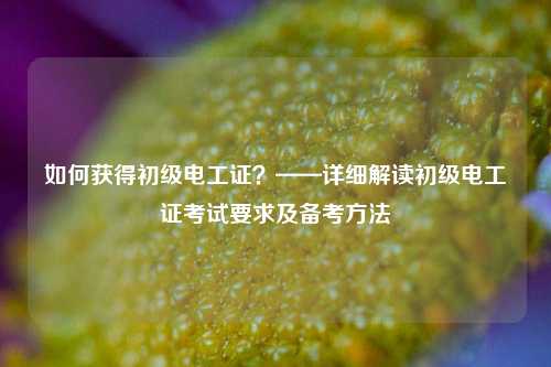如何獲得初級電工證？——詳細解讀初級電工證考試要求及備考方法-圖1