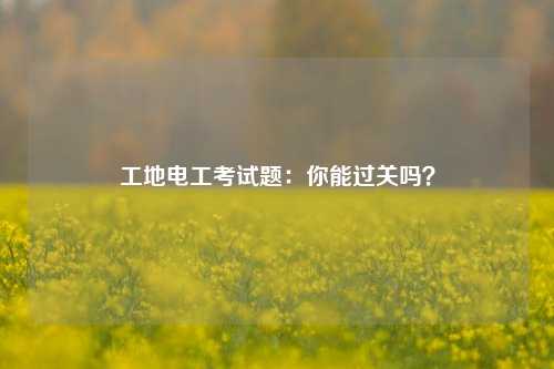 工地電工考試題：你能過關(guān)嗎？-圖1