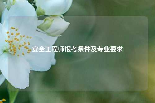 安全工程師報考條件及專業(yè)要求-圖1
