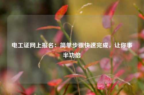 電工證網(wǎng)上報名：簡單步驟快速完成，讓你事半功倍-圖1