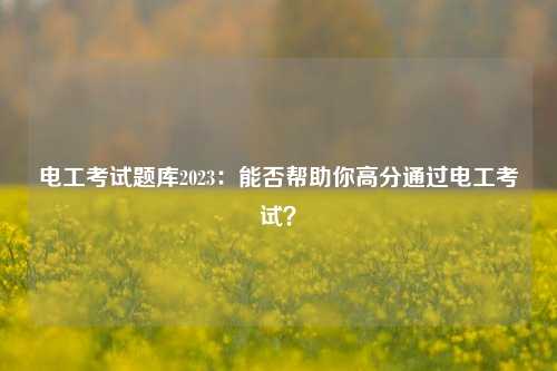 電工考試題庫(kù)2023：能否幫助你高分通過(guò)電工考試？-圖1