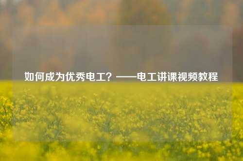 如何成為優(yōu)秀電工？——電工講課視頻教程-圖1