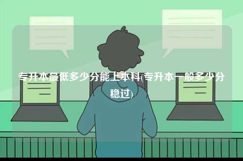 專升本最低多少分能上本科(專升本一般多少分穩(wěn)過)-圖1