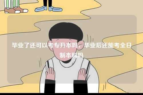 畢業(yè)了還可以考專升本嗎，畢業(yè)后還能考全日制本科嗎-圖1