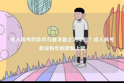 成人高考的條件與要求截止的年齡？成人高考有沒(méi)有年齡限制上限-圖1