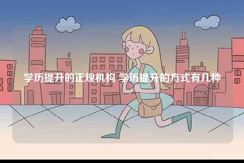 學(xué)歷提升的正規(guī)機(jī)構(gòu) 學(xué)歷提升的方式有幾種-圖1