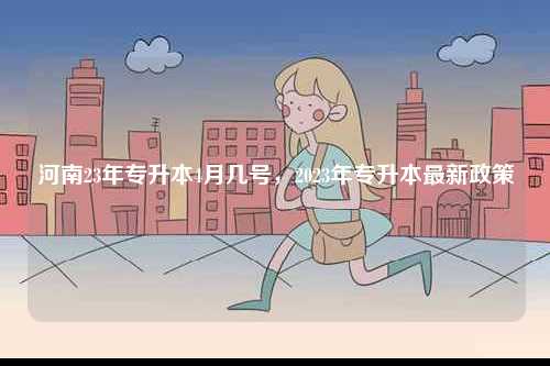 河南23年專升本4月幾號(hào)，2023年專升本最新政策-圖1