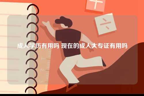 成人學(xué)歷有用嗎 現(xiàn)在的成人大專(zhuān)證有用嗎-圖1