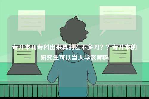 專升本和?？瞥鰜碚娴牟畈欢鄦?？？專升本的研究生可以當(dāng)大學(xué)老師嗎-圖1