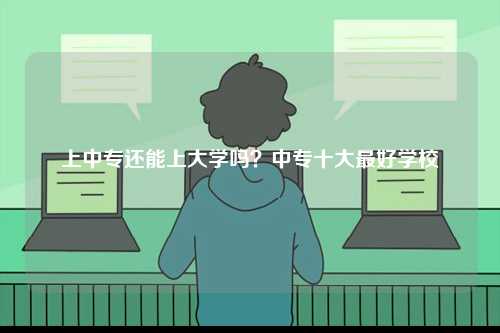 上中專還能上大學(xué)嗎？中專十大最好學(xué)校-圖1