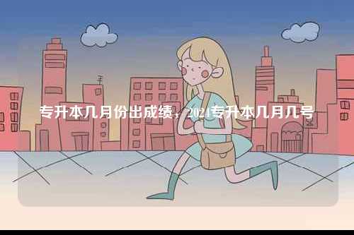 專升本幾月份出成績(jī)，2024專升本幾月幾號(hào)-圖1