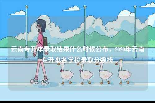云南專升本錄取結(jié)果什么時(shí)候公布，2020年云南專升本各學(xué)校錄取分?jǐn)?shù)線-圖1