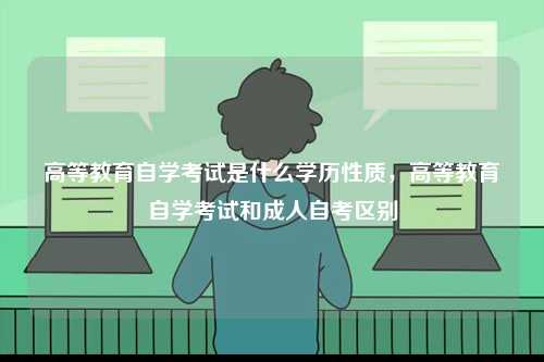 高等教育自學考試是什么學歷性質(zhì)，高等教育自學考試和成人自考區(qū)別-圖1