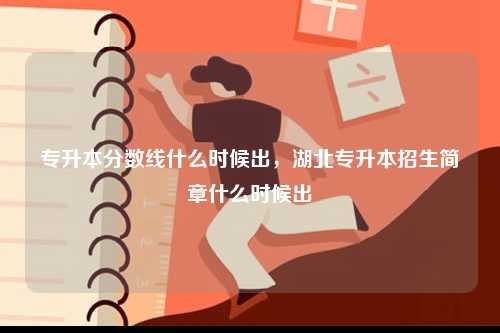 專升本分?jǐn)?shù)線什么時(shí)候出，湖北專升本招生簡(jiǎn)章什么時(shí)候出-圖1
