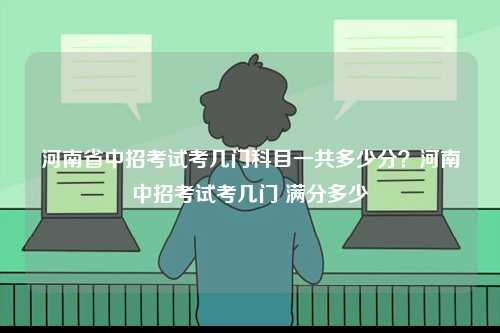 河南省中招考試考幾門科目一共多少分？河南中招考試考幾門 滿分多少-圖1