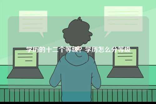 學(xué)歷的十二個等級？學(xué)歷怎么分等級-圖1