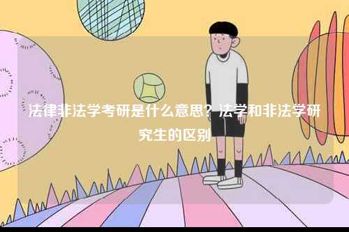 法律非法學(xué)考研是什么意思？法學(xué)和非法學(xué)研究生的區(qū)別-圖1