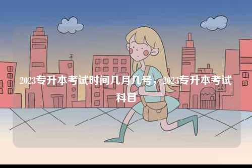 2023專升本考試時(shí)間幾月幾號(hào)，2023專升本考試科目-圖1