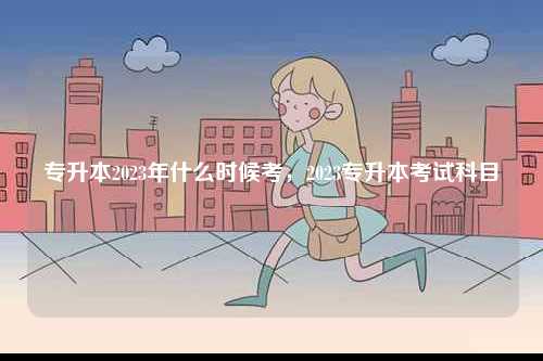 專升本2023年什么時(shí)候考，2023專升本考試科目-圖1