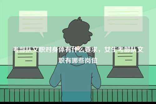 考部隊文職對身體有什么要求，女生考部隊文職有哪些崗位-圖1