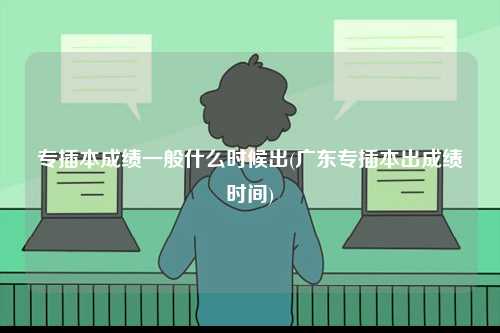 專(zhuān)插本成績(jī)一般什么時(shí)候出(廣東專(zhuān)插本出成績(jī)時(shí)間)-圖1