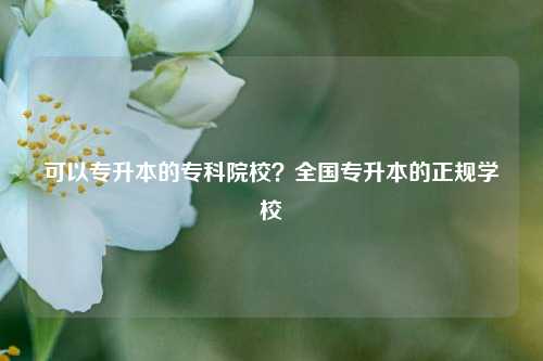 可以專升本的?？圃盒?？全國專升本的正規(guī)學校-圖1