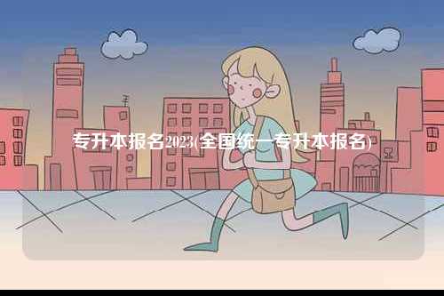 專升本報名2023(全國統(tǒng)一專升本報名)-圖1
