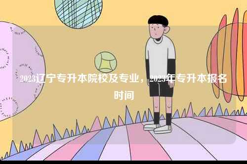 2023遼寧專升本院校及專業(yè)，2023年專升本報名時間-圖1
