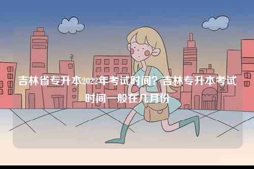 吉林省專升本2022年考試時間？吉林專升本考試時間一般在幾月份-圖1