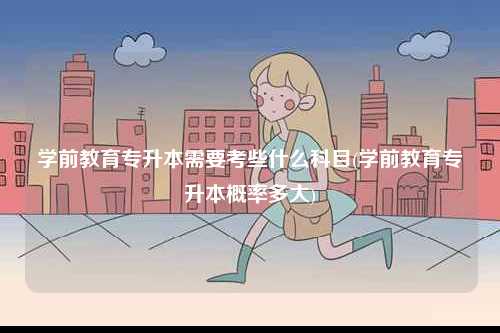 學(xué)前教育專(zhuān)升本需要考些什么科目(學(xué)前教育專(zhuān)升本概率多大)-圖1
