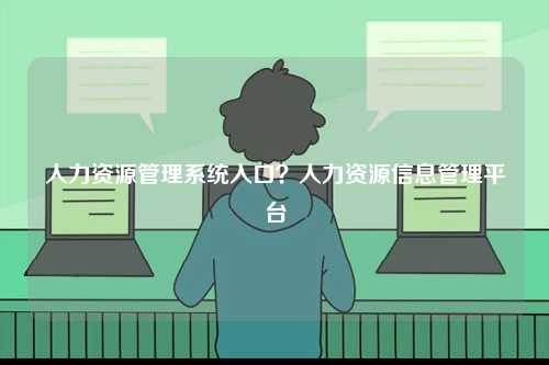 人力資源管理系統(tǒng)入口？人力資源信息管理平臺-圖1
