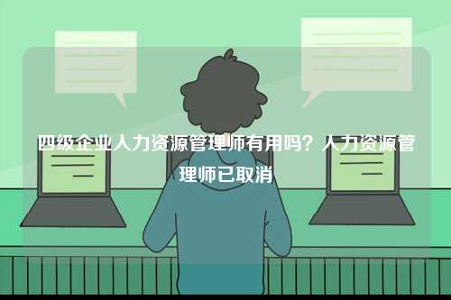 四級企業(yè)人力資源管理師有用嗎？人力資源管理師已取消-圖1
