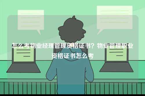 怎么考物業(yè)經(jīng)理管理資格證書？物業(yè)管理職業(yè)資格證書怎么考-圖1