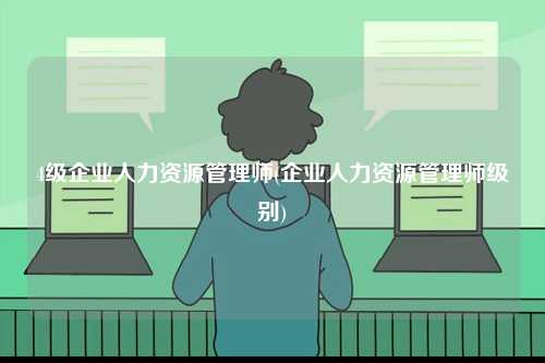 4級(jí)企業(yè)人力資源管理師(企業(yè)人力資源管理師級(jí)別)-圖1