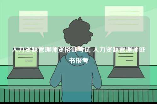 人力資源管理師資格證考試 人力資源管理師證書(shū)報(bào)考-圖1