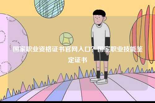 國(guó)家職業(yè)資格證書(shū)官網(wǎng)入口？國(guó)家職業(yè)技能鑒定證書(shū)-圖1