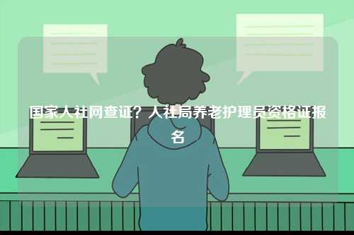 國(guó)家人社網(wǎng)查證？人社局養(yǎng)老護(hù)理員資格證報(bào)名-圖1