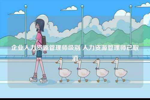 企業(yè)人力資源管理師級別 人力資源管理師已取消-圖1