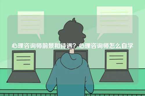 心理咨詢師前景和待遇？心理咨詢師怎么自學(xué)-圖1
