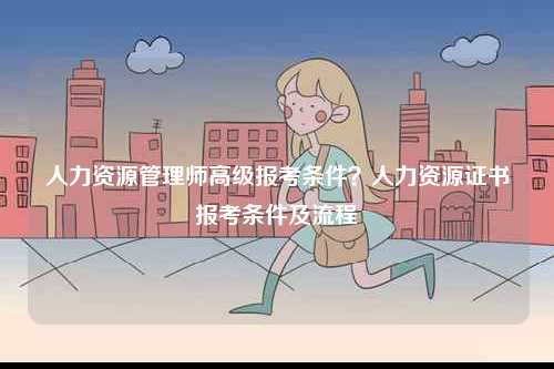人力資源管理師高級(jí)報(bào)考條件？人力資源證書報(bào)考條件及流程-圖1